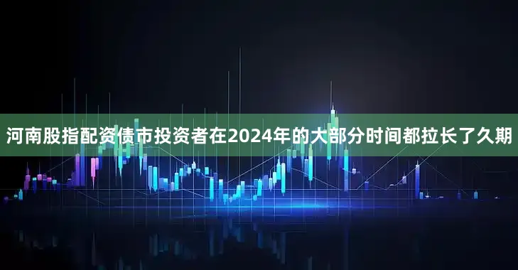 河南股指配资债市投资者在2024年的大部分时间都拉长了久期