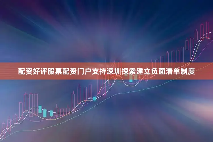 配资好评股票配资门户支持深圳探索建立负面清单制度
