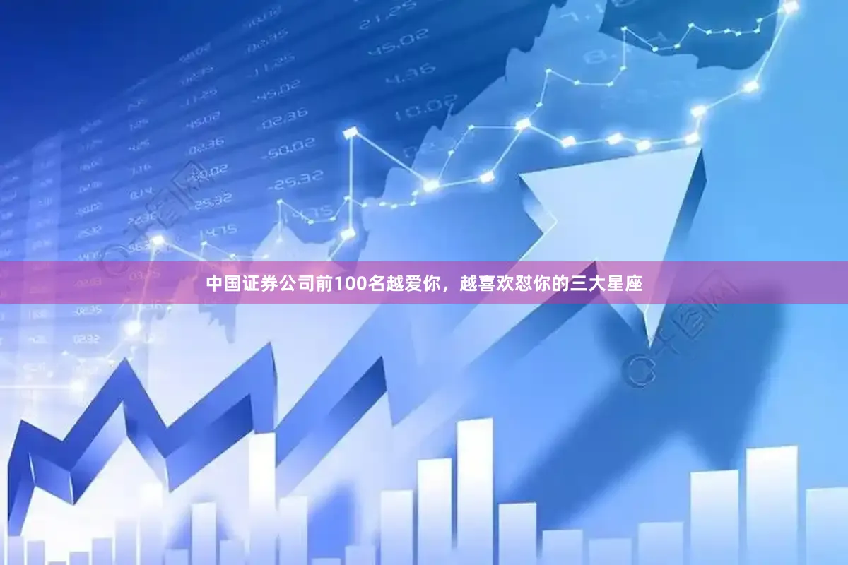 中国证券公司前100名越爱你，越喜欢怼你的三大星座