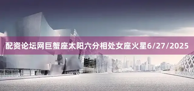 配资论坛网巨蟹座太阳六分相处女座火星6/27/2025