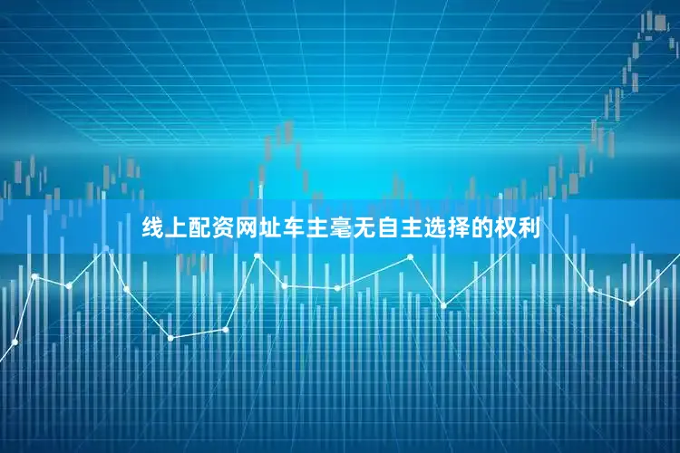线上配资网址车主毫无自主选择的权利