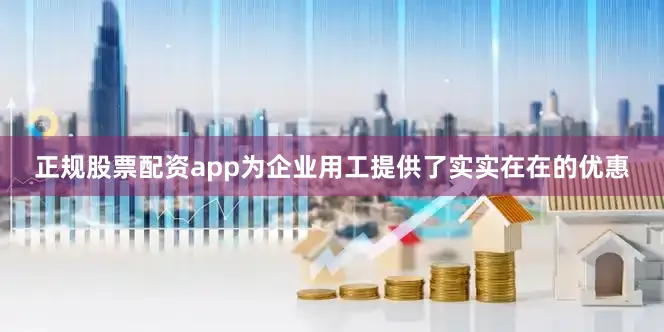 正规股票配资app为企业用工提供了实实在在的优惠