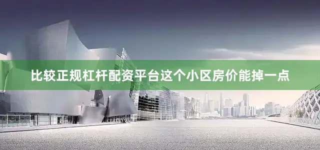 比较正规杠杆配资平台这个小区房价能掉一点