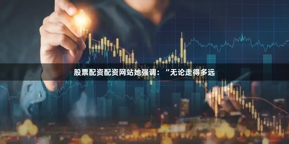 股票配资配资网站她强调：“无论走得多远