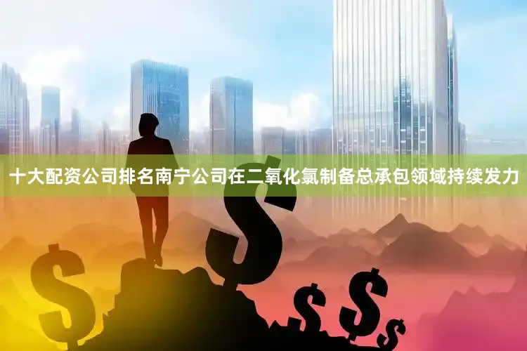 十大配资公司排名南宁公司在二氧化氯制备总承包领域持续发力