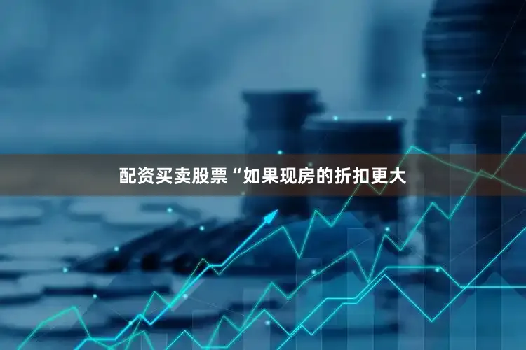 配资买卖股票　　“如果现房的折扣更大