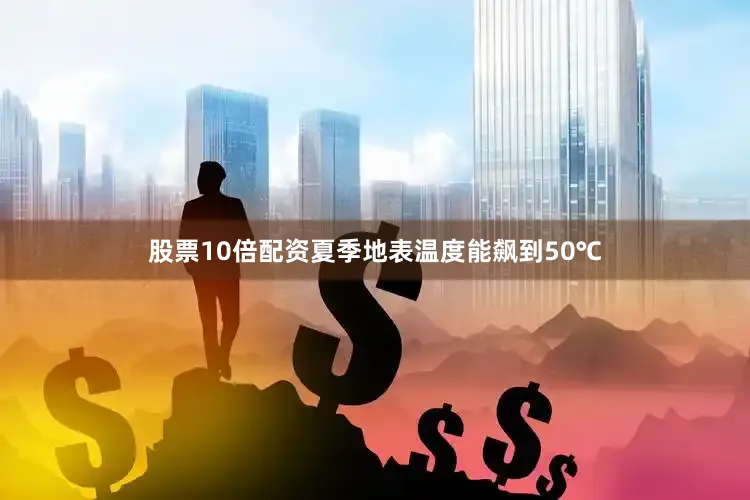 股票10倍配资夏季地表温度能飙到50℃