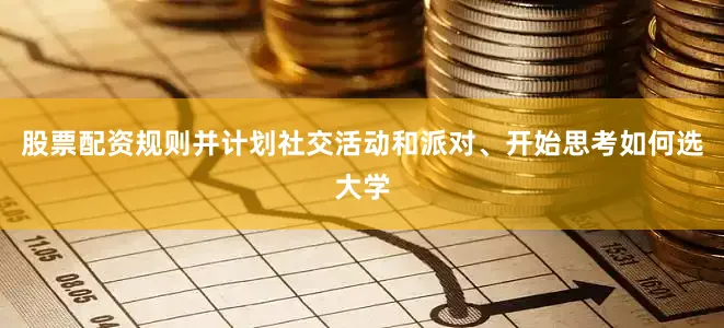 股票配资规则并计划社交活动和派对、开始思考如何选大学