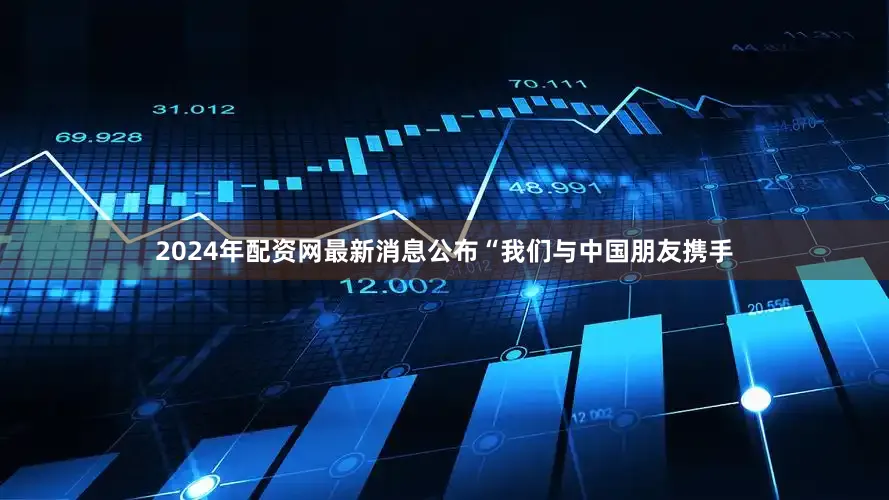 2024年配资网最新消息公布“我们与中国朋友携手