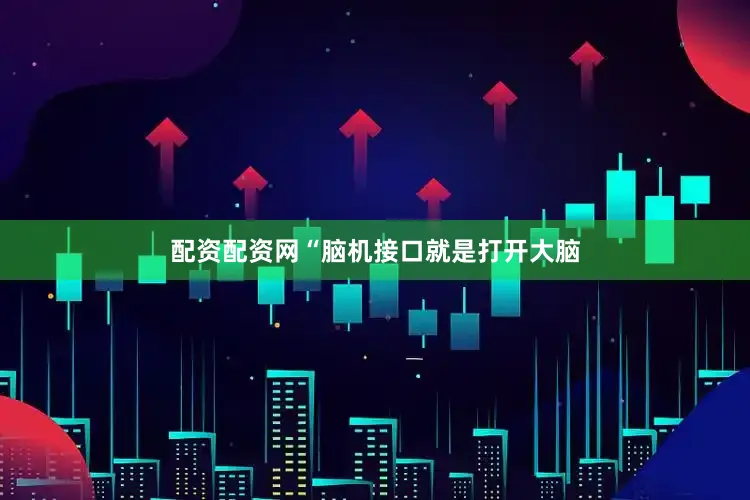配资配资网“脑机接口就是打开大脑