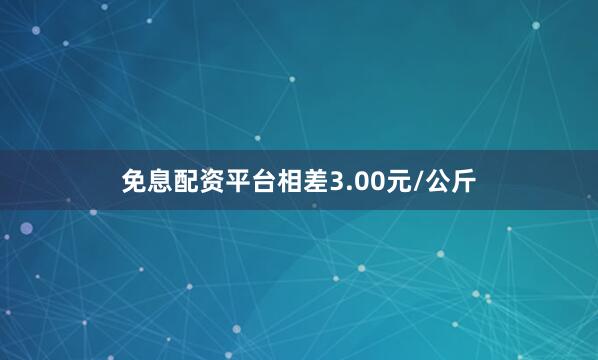 免息配资平台相差3.00元/公斤