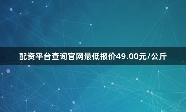 配资平台查询官网最低报价49.00元/公斤