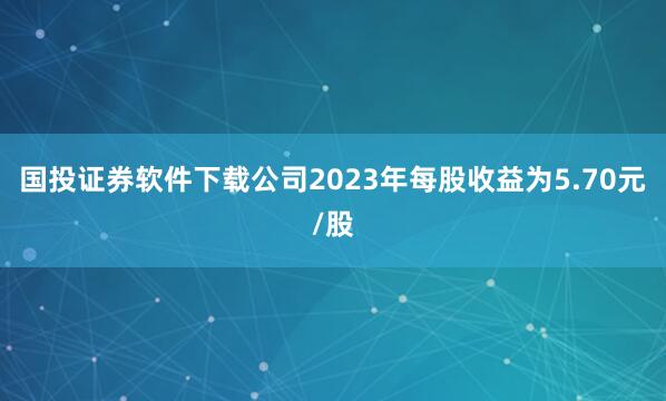 国投证券软件下载公司2023年每股收益为5.70元/股
