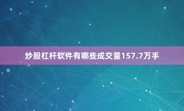炒股杠杆软件有哪些成交量157.7万手