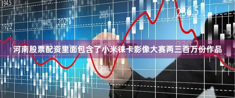 河南股票配资里面包含了小米徕卡影像大赛两三百万份作品