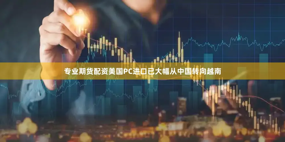 专业期货配资美国PC进口已大幅从中国转向越南