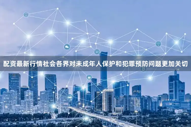 配资最新行情社会各界对未成年人保护和犯罪预防问题更加关切