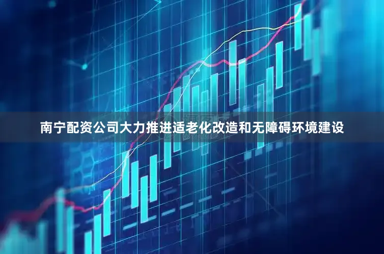 南宁配资公司大力推进适老化改造和无障碍环境建设
