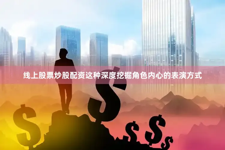 线上股票炒股配资这种深度挖掘角色内心的表演方式
