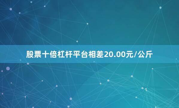 股票十倍杠杆平台相差20.00元/公斤