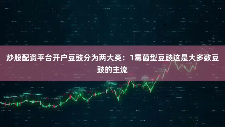 炒股配资平台开户豆豉分为两大类：1霉菌型豆豉这是大多数豆豉的主流