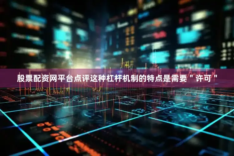 股票配资网平台点评这种杠杆机制的特点是需要＂许可＂