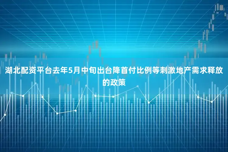 湖北配资平台去年5月中旬出台降首付比例等刺激地产需求释放的政策