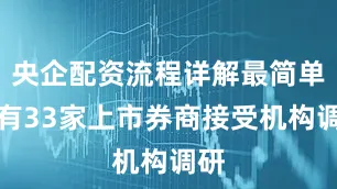 央企配资流程详解最简单共有33家上市券商接受机构调研