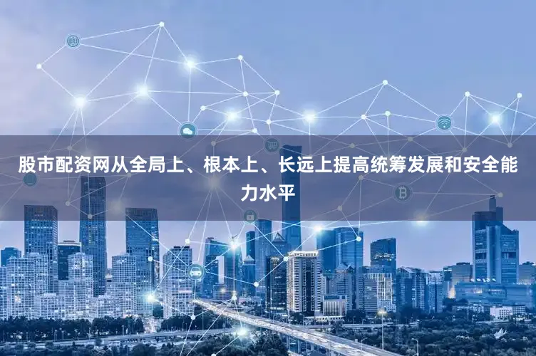 股市配资网从全局上、根本上、长远上提高统筹发展和安全能力水平