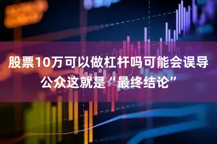 股票10万可以做杠杆吗可能会误导公众这就是“最终结论”