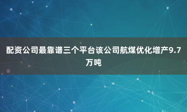 配资公司最靠谱三个平台该公司航煤优化增产9.7万吨