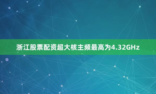 浙江股票配资超大核主频最高为4.32GHz