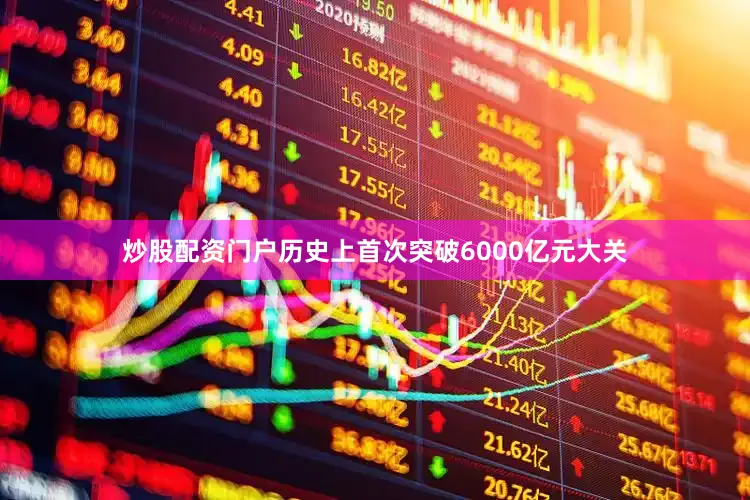 炒股配资门户历史上首次突破6000亿元大关