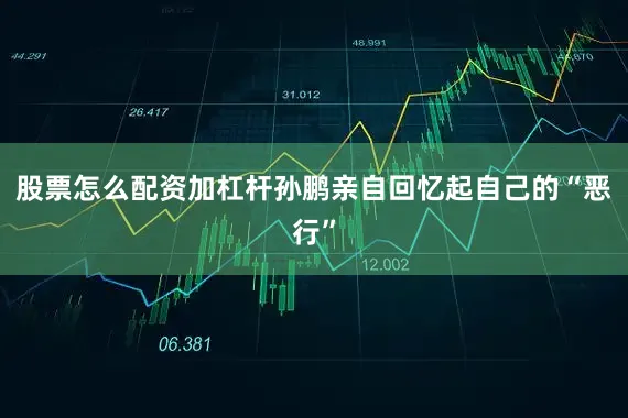 股票怎么配资加杠杆孙鹏亲自回忆起自己的“恶行”
