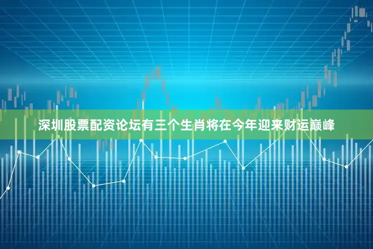 深圳股票配资论坛有三个生肖将在今年迎来财运巅峰