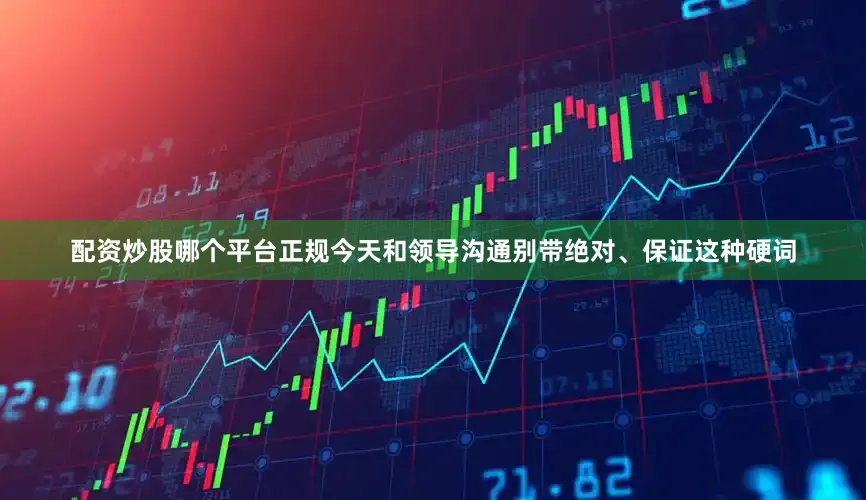 配资炒股哪个平台正规今天和领导沟通别带绝对、保证这种硬词
