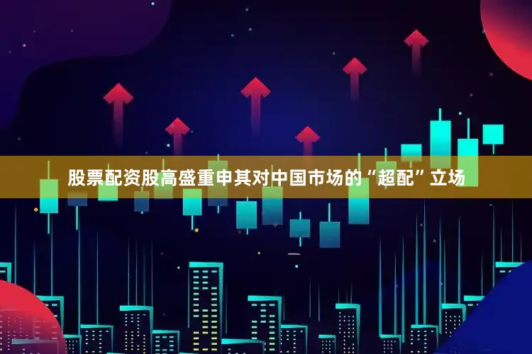 股票配资股高盛重申其对中国市场的“超配”立场