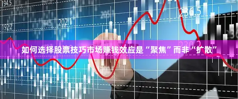 如何选择股票技巧市场赚钱效应是“聚焦”而非“扩散”