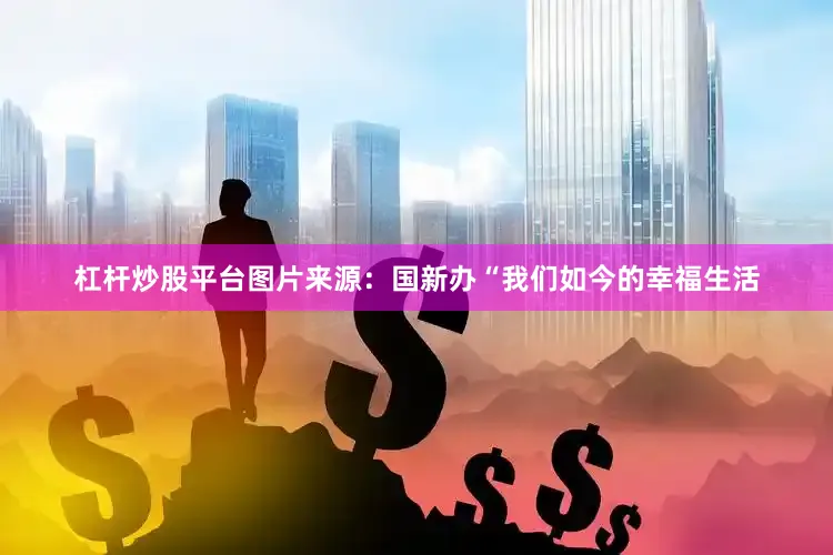 杠杆炒股平台图片来源：国新办“我们如今的幸福生活