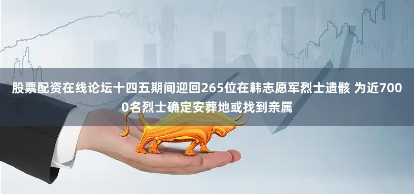 股票配资在线论坛十四五期间迎回265位在韩志愿军烈士遗骸 为近7000名烈士确定安葬地或找到亲属