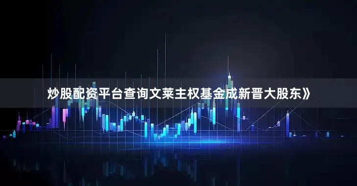炒股配资平台查询文莱主权基金成新晋大股东》