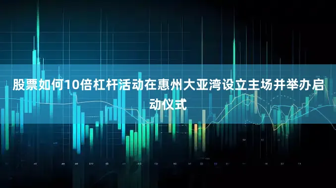 股票如何10倍杠杆活动在惠州大亚湾设立主场并举办启动仪式