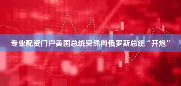 专业配资门户美国总统突然向俄罗斯总统“开炮”