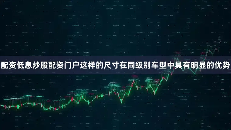 配资低息炒股配资门户这样的尺寸在同级别车型中具有明显的优势