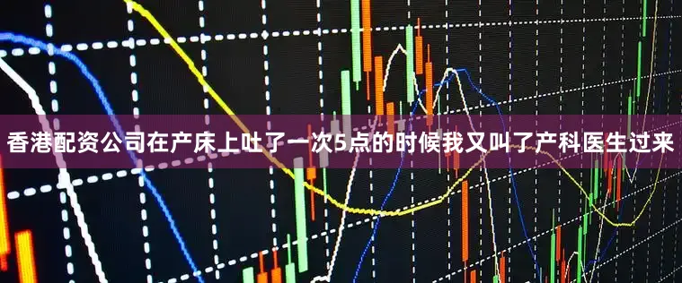香港配资公司在产床上吐了一次5点的时候我又叫了产科医生过来