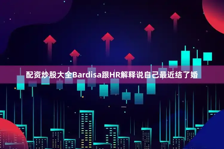 配资炒股大全Bardisa跟HR解释说自己最近结了婚