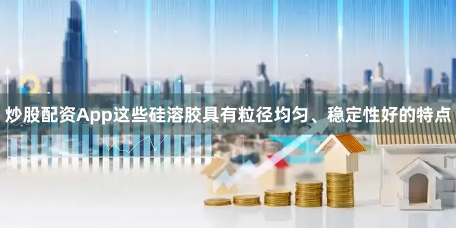炒股配资App这些硅溶胶具有粒径均匀、稳定性好的特点