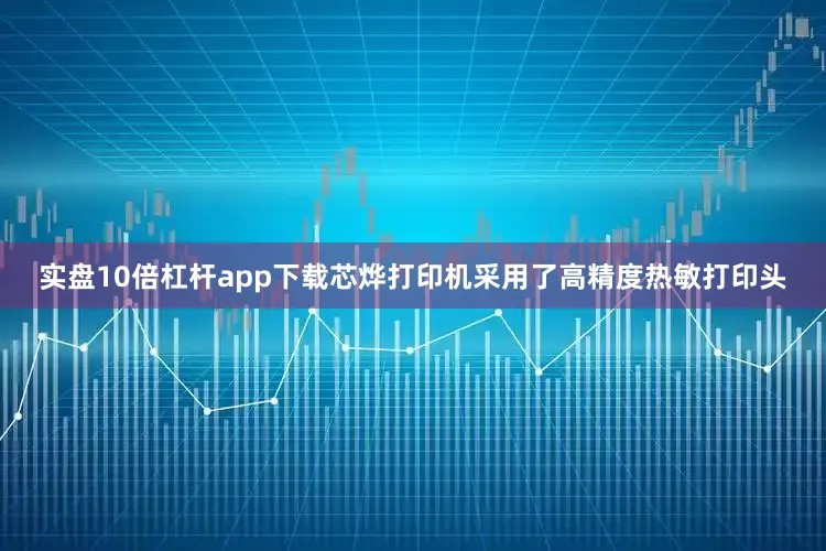 实盘10倍杠杆app下载芯烨打印机采用了高精度热敏打印头