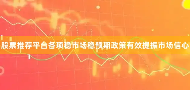 股票推荐平台各项稳市场稳预期政策有效提振市场信心