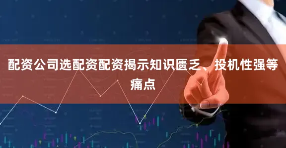 配资公司选配资配资揭示知识匮乏、投机性强等痛点